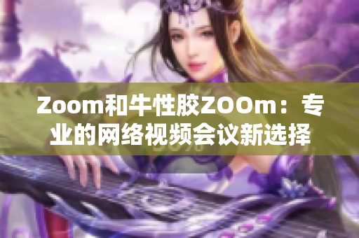 Zoom和牛性胶ZOOm：专业的网络视频会议新选择