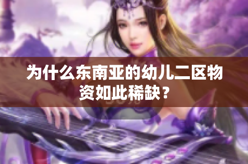 为什么东南亚的幼儿二区物资如此稀缺？