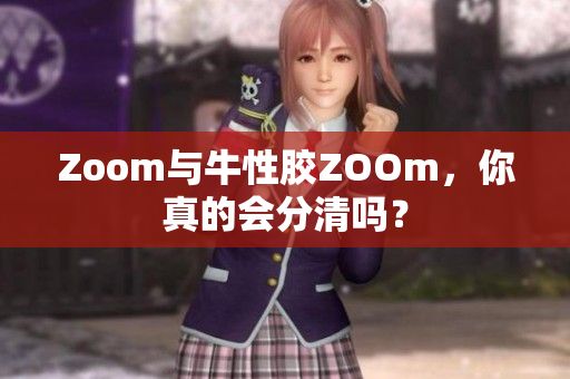 Zoom与牛性胶ZOOm，你真的会分清吗？