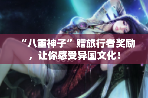 “八重神子”赠旅行者奖励，让你感受异国文化！