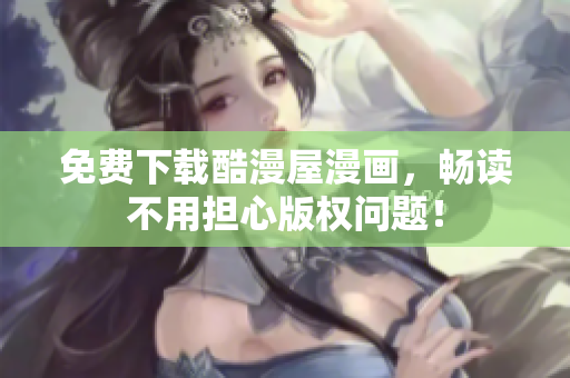 免费下载酷漫屋漫画，畅读不用担心版权问题！