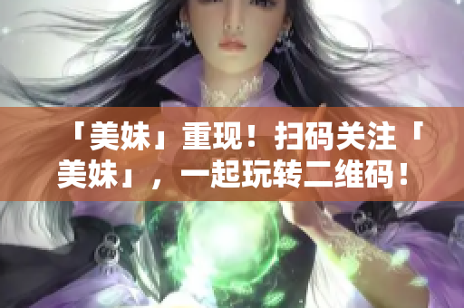 「美妹」重现！扫码关注「美妹」，一起玩转二维码！