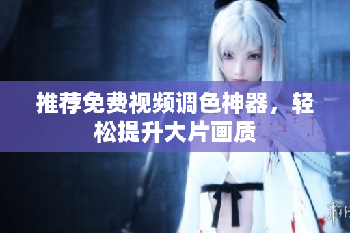 推荐免费视频调色神器，轻松提升大片画质