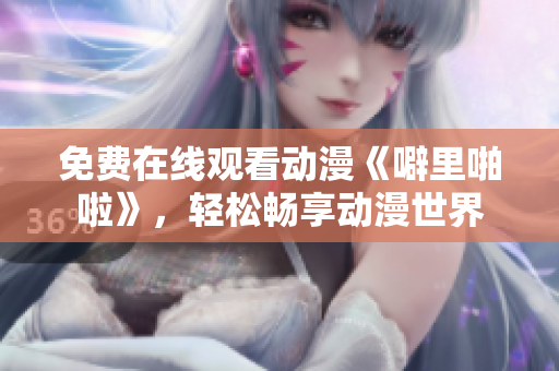 免费在线观看动漫《噼里啪啦》，轻松畅享动漫世界