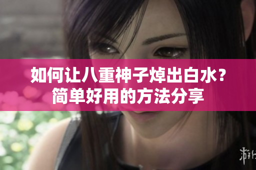 如何让八重神子焯出白水？简单好用的方法分享