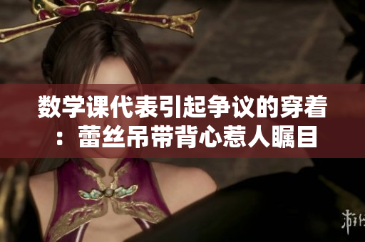 数学课代表引起争议的穿着：蕾丝吊带背心惹人瞩目