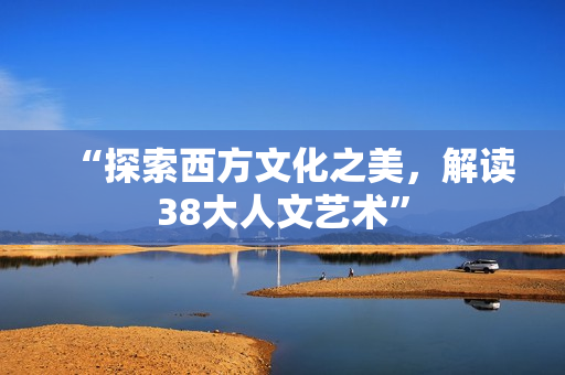 “探索西方文化之美，解读38大人文艺术”