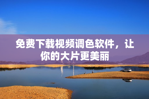 免费下载视频调色软件，让你的大片更美丽