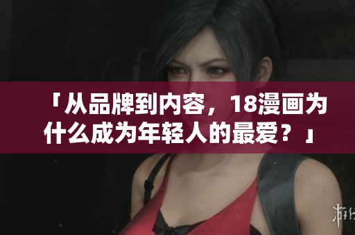 「从品牌到内容，18漫画为什么成为年轻人的最爱？」