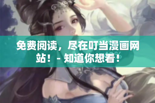 免费阅读，尽在叮当漫画网站！- 知道你想看！