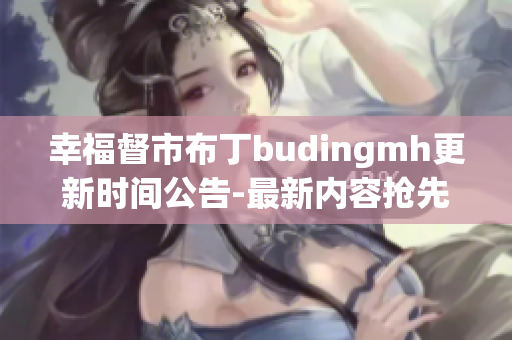 幸福督市布丁budingmh更新时间公告-最新内容抢先看