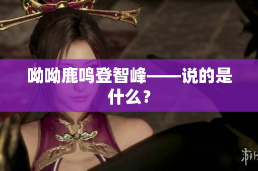 呦呦鹿鸣登智峰——说的是什么？