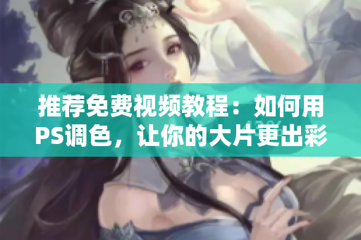 推荐免费视频教程：如何用PS调色，让你的大片更出彩！