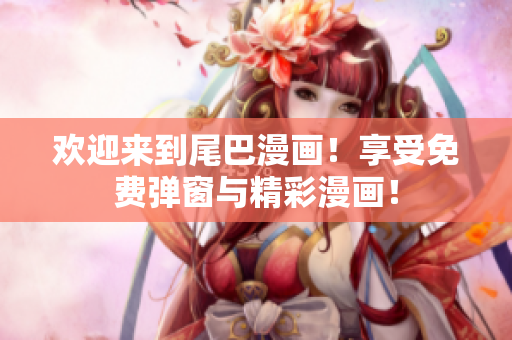 欢迎来到尾巴漫画！享受免费弹窗与精彩漫画！