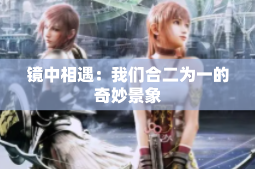 镜中相遇：我们合二为一的奇妙景象