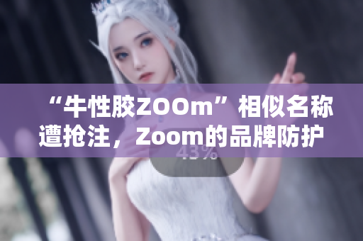 “牛性胶ZOOm”相似名称遭抢注，Zoom的品牌防护怎么做？