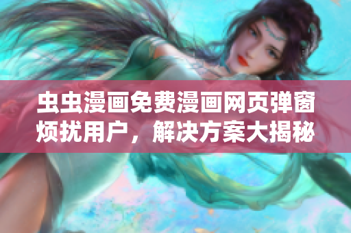 虫虫漫画免费漫画网页弹窗烦扰用户，解决方案大揭秘！