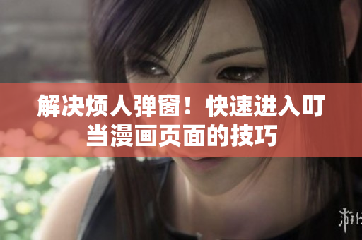 解决烦人弹窗！快速进入叮当漫画页面的技巧