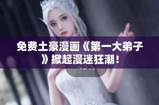免费土豪漫画《第一大弟子》掀起漫迷狂潮！