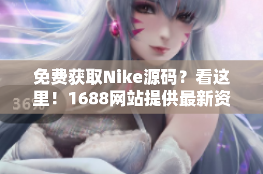 免费获取Nike源码？看这里！1688网站提供最新资源