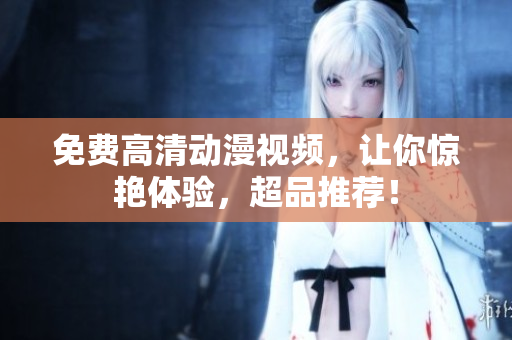 免费高清动漫视频，让你惊艳体验，超品推荐！