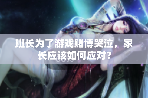 班长为了游戏赌博哭泣，家长应该如何应对？