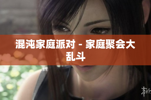 混沌家庭派对 - 家庭聚会大乱斗