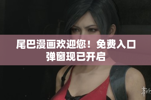 尾巴漫画欢迎您！免费入口弹窗现已开启