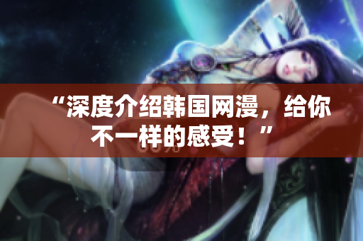 “深度介绍韩国网漫，给你不一样的感受！”