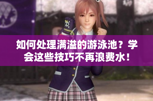 如何处理满溢的游泳池？学会这些技巧不再浪费水！