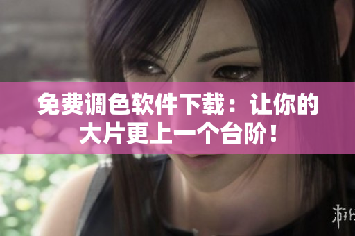 免费调色软件下载：让你的大片更上一个台阶！