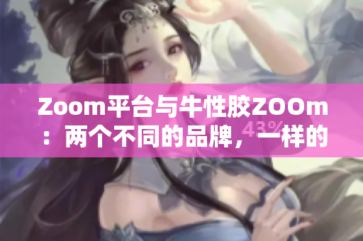 Zoom平台与牛性胶ZOOm：两个不同的品牌，一样的发音