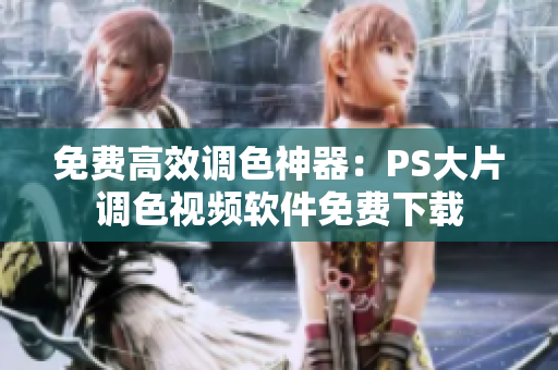 免费高效调色神器：PS大片调色视频软件免费下载