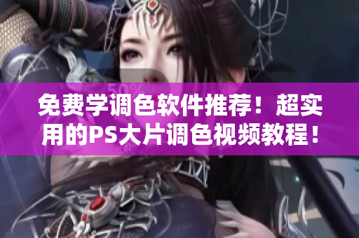 免费学调色软件推荐！超实用的PS大片调色视频教程！