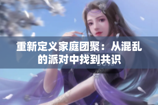 重新定义家庭团聚：从混乱的派对中找到共识
