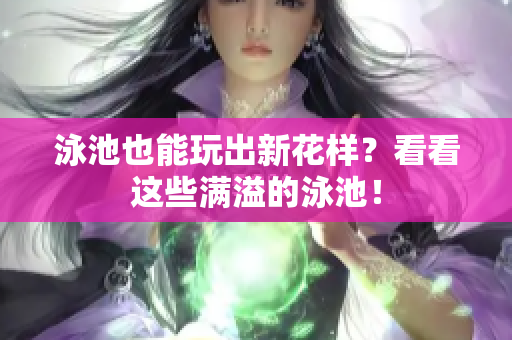 泳池也能玩出新花样？看看这些满溢的泳池！