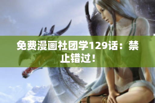 免费漫画社团学129话：禁止错过！