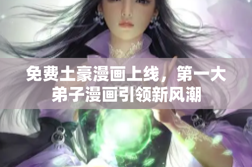 免费土豪漫画上线，第一大弟子漫画引领新风潮
