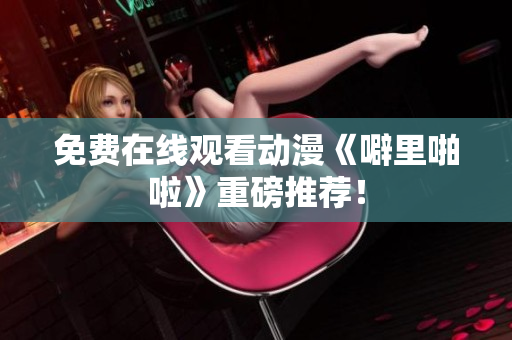 免费在线观看动漫《噼里啪啦》重磅推荐！