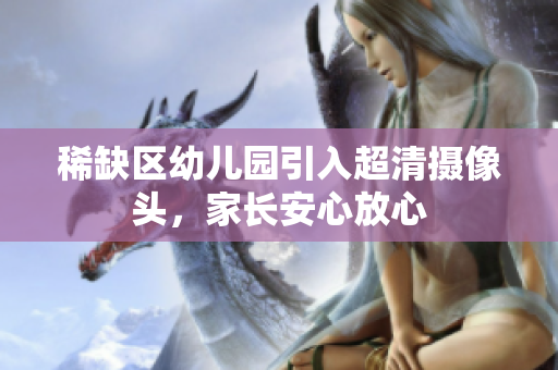 稀缺区幼儿园引入超清摄像头，家长安心放心