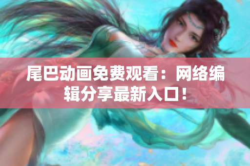 尾巴动画免费观看：网络编辑分享最新入口！