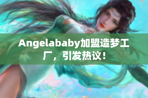 Angelababy加盟造梦工厂，引发热议！