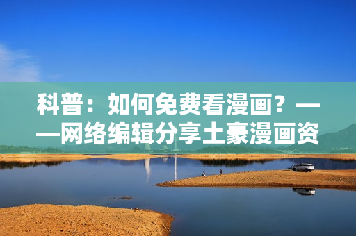 科普：如何免费看漫画？——网络编辑分享土豪漫画资源技巧
