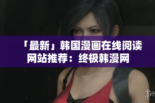 「最新」韩国漫画在线阅读网站推荐：终极韩漫网