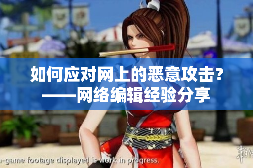 如何应对网上的恶意攻击？——网络编辑经验分享