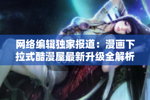 网络编辑独家报道：漫画下拉式酷漫屋最新升级全解析