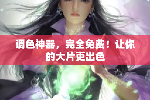 调色神器，完全免费！让你的大片更出色