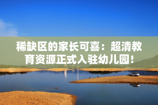 稀缺区的家长可喜：超清教育资源正式入驻幼儿园！