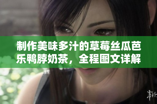 制作美味多汁的草莓丝瓜芭乐鸭脖奶茶，全程图文详解！