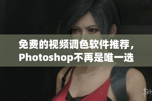 免费的视频调色软件推荐，Photoshop不再是唯一选择。
